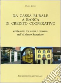 Da cassa rurale a banca di credito cooperativo. Cento anni tra storia e cronaca nel Valdarno superiore libro di Bonci Paolo