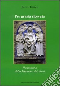 Per grazia ricevuta. Il santuario della Madonna dei Fossi libro di Cipriani Silvana