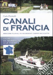 Canali di Francia. Percorsi fluviali in houseboat, camper, bicicletta. Ediz. illustrata. Vol. 1: Da Marsiglia a Le Havre libro di Piccinelli Carlo