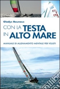 Con la testa in alto mare. Manuale di allenamento mentale per velisti libro di Bounous Gladys