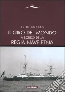 Il giro del mondo a bordo della Regia Nave Etna libro di Ducato Luigi; Ducato M. (cur.)