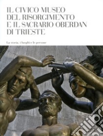 Il Civico Museo del Risorgimento di Trieste e il Sacrario Oberdan di Trieste. La storia, i luoghi e le persone libro di Cosenzi Antonella