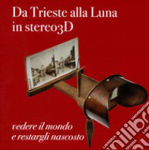 Da Trieste alla Luna in stereo 3D: vedere il mondo e restargli nascosto libro di Colecchia Claudia