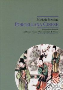 Porcellana cinese. Guida alla collezione del Civico Museo d'Arte Orientale di Trieste libro di Messina Michela