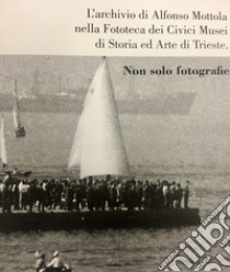 L'archivio di Alfonso Mottola nella Fototeca dei Civici Musei di Storia ed Arte di Trieste. Non solo fotografie. Ediz. illustrata libro di Colecchia Claudia