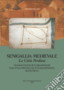 Senigallia medievale. La città perduta. Vicende politiche e urbanistiche dall'età comunale all'età malatestiana. Secoli XII-XV libro di Villani Virginio