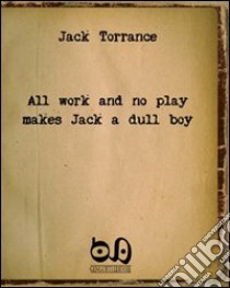 All work and no play makes Jack a dull boy. The masterpiece of a well-known writer with no readers libro di Torrance Jack; Gengotti F. (cur.)