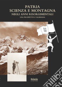 Patria, scienza e montagna negli anni risorgimentali. Una prospettiva valsesiana. Atti del Convegno (Varallo Sesia, 6 ottobre 2010) libro di Cerri Riccardo