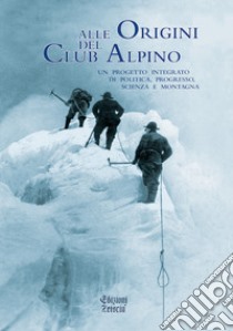 Alle origini del Club Alpino. Un progetto integrato di politica, progresso, scienza e montagna libro di Cerri R. (cur.)