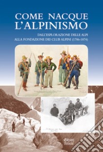 Come nacque l'alpinismo. Dall'esplorazione delle Alpi alla fondazione dei Club Alpini (1786-1874) libro di Cerri R. (cur.)