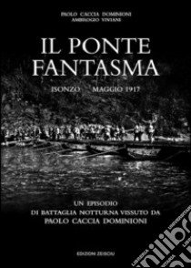 Il ponte fantasma. Isonzo Maggio 1917. Un episodio di battaglia notturna vissuto da Paolo Caccia Dominioni libro di Caccia Dominioni Paolo; Viviani A. (cur.)