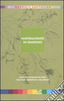 Naturalmente in giardino. Quattro stagioni di fiori coltivati, osservati e ricordati libro di Zarpellon Maurizio