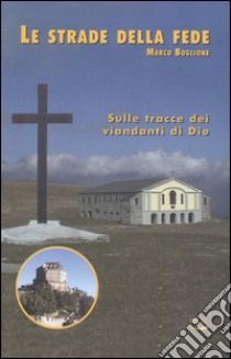 Le strade della fede. Sulle tracce dei viandanti di Dio libro di Boglione Marco