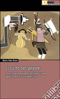 Il culto del peyote. Storia del movimento di liberazione degli indiani nordamericani libro di Sole Abate Maria