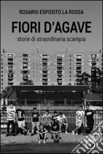 Fiori d'agave. Storie di straordinaria Scampia libro di La Rossa Esposito Rosario