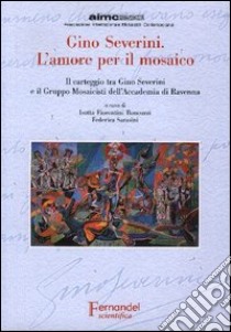 Gino Severini. L'amore per il mosaico. Il carteggio tra Gino Severini e il Gruppo Mosaicisti dell'Accademia di Ravenna libro di Fiorentini Roncuzzi I. (cur.); Sarasini F. (cur.)