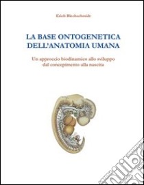 La base ontogenetica dell'anatomia umana. Un approccio biodinamico allo sviluppo dal concepimento alla nascita libro di Blechschmidt Erich; Cozzolino V. (cur.); Serafini V. (cur.); Traini D. (cur.)