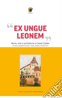 «Ex ungue leonem». Storia, arte e architettura a Castel Caldes. Atti del convegno (Trento, 8 agosto 2015) libro di Mosca A. (cur.); Dal Pra L. (cur.)