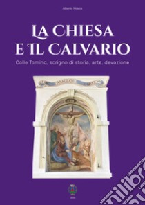 La chiesa e il Calvario. Colle Tomino, scrigno di storia, arte e devozione libro di Mosca Alberto