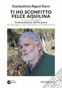 Ti ho sconfitto felce aquilina. Il racconto della transumanza della pace da Asiago e Val Rendena a Srebrenica libro di Rigoni Stern Gianbattista