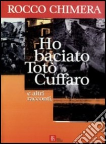 Ho baciato Totò Cuffaro e altri racconti libro di Chimera Rocco