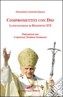 Compromettiti con Dio. La rivoluzione di Benedetto XVI libro di Grana Francesco Antonio