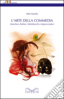 L'arte della commedia. Maschere, buffoni, saltimbanchi e improvvisatori libro di Masella Aldo