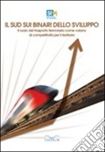 Il Sud sui binari dello sviluppo. Il ruolo del trasporto ferroviario come volano di competitività per il territorio libro