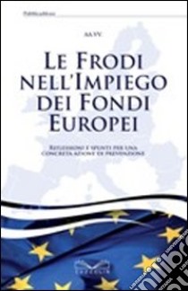 Le frodi nell'impiego dei fondi europei. Riflessioni e spunti per una concreta azione di prevenzione libro