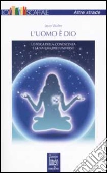 L'uomo è Dio. Lo yoga della conoscenza e la natura dell'universo libro di Jayan Walter