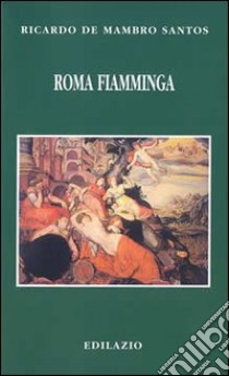 Roma fiamminga. I maestri nordici alla scoperta dell'Italia e dell'antico libro di De Mambro Santos Ricardo