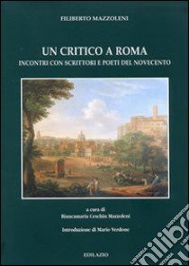 Un critico a Roma. Incontri con scrittori e poeti del Novecento libro di Mazzoleni Filiberto; Ceschin Mazzoleni B. (cur.)