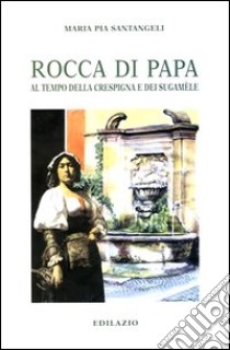 Rocca di Papa. Al tempo della crespigna e dei sugamèle libro di Santangeli Maria Pia