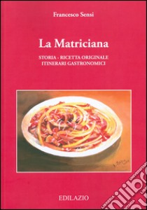 La matriciana. Storia, ricetta originale, itinerari gastronomici libro di Sensi Francesco