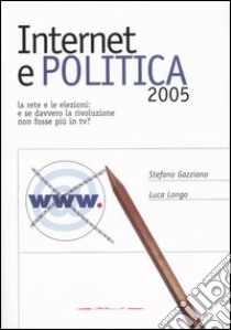 Internet e politica 2005. La rete e le elezioni: e se davvero la rivoluzione non fosse più in tv? libro di Gazziano Stefano - Longo Luca