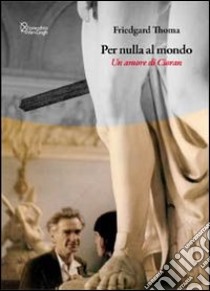 Per nulla al mondo. Un amore di Cioran libro di Thoma Friedgard