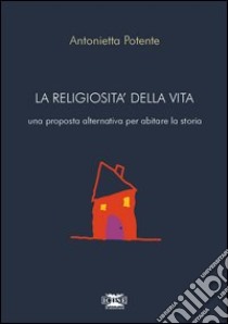 La religiosità della vita. Una proposta alternativa per abitare la storia libro di Potente Antonietta