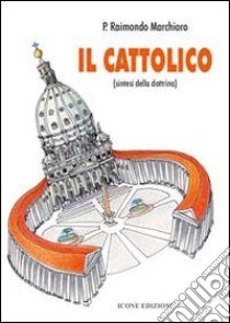 Il cattolico. Sintesi della dottrina libro di Marchioro Raimondo