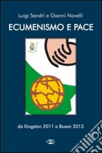 Ecumenismo e pace. Da Kingston 2011 a Busan 2013 libro di Sandri Luigi; Novelli Gianni