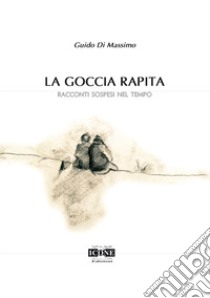 La goccia rapita. Racconti sospesi nel tempo libro di Di Massimo Guido