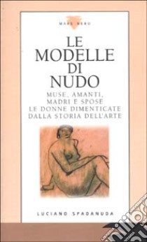 Le modelle di nudo. Muse, amanti, madri e spose. Le donne dimenticate dalla storia dell'arte libro di Spadanuda Luciano