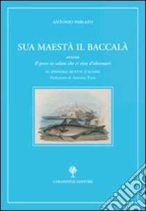 Sua maestà il baccalà. Storia del «Pesce in salato che ci vien d'oltremari» libro di Parlato Antonio