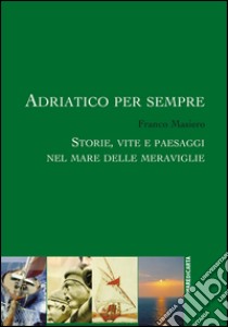 Adriatico per sempre. Storie, vite e paesaggi nel mare delle meraviglie libro di Masiero Franco