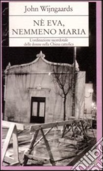 Né Eva nemmeno Maria. L'ordinazione sacerdotale delle donne nella Chiesa cattolica libro di Wijngaards John