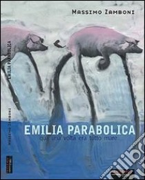 Emilia parabolica. Qua una volta era tutto mare libro di Zamboni Massimo