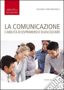 La comunicazione. L'abilità di esprimersi e di ascoltare libro di Tiani Brunelli Silvana