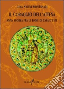 Il coraggio dell'attesa. Anna Sforza fra le dame di casa d'Este libro di Nalini Montanari Gina