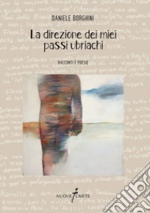 La direzione dei miei passi ubriachi. Racconti e poesie libro di Borghini Daniele