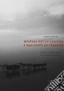 Misteri della laguna e racconti di streghe. Guida ai luoghi arcani tra le isole di Venezia libro di Toso Fei Alberto