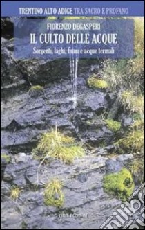 Il culto delle acque. Sorgenti, laghi, fiumi e acque termali, Trentino Alto Adige libro di Degasperi Fiorenzo